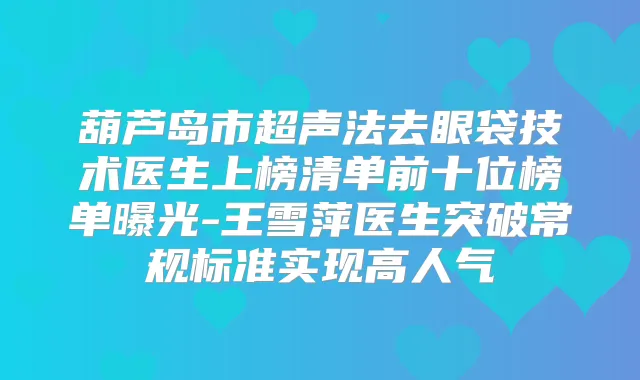 葫芦岛市超声法去眼袋技术医生上榜清单前十位榜单曝光-王雪萍医生突破常规标准实现高人气
