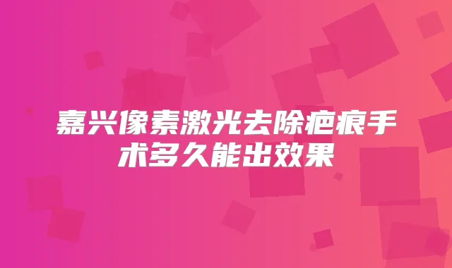 嘉兴像素激光去除疤痕手术多久能出效果