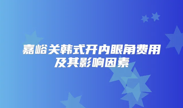 嘉峪关韩式开内眼角费用及其影响因素
