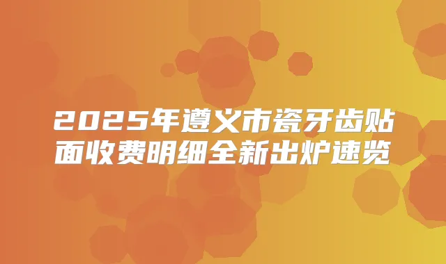 2025年遵义市瓷牙齿贴面收费明细全新出炉速览