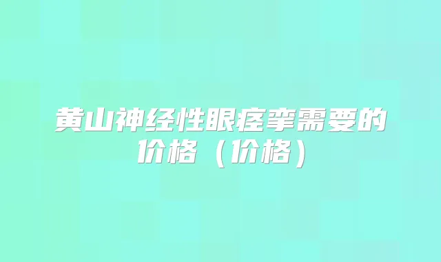 黄山神经性眼痉挛需要的价格（价格）