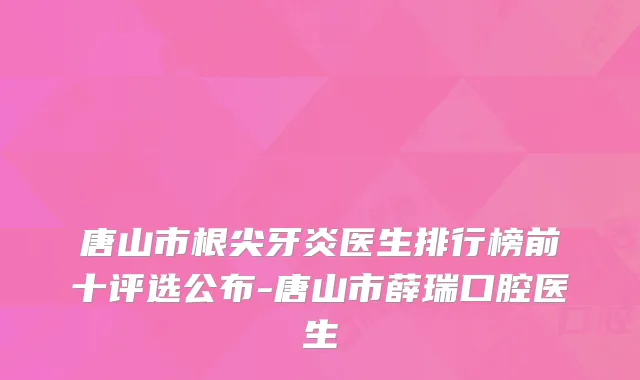 唐山市根尖牙炎医生排行榜前十评选公布-唐山市薛瑞口腔医生