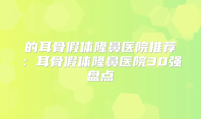 的耳骨假体隆鼻医院推荐:耳骨假体隆鼻医院30强盘点
