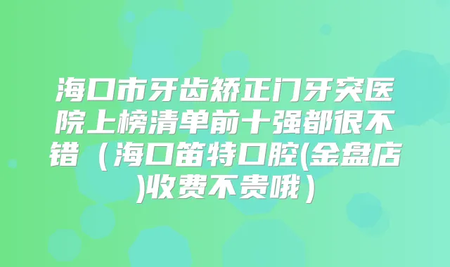 海口市牙齿矫正门牙突医院上榜清单前十强都很不错（海口笛特口腔(金盘店)收费不贵哦）