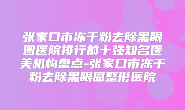 张家口市冻干粉去除黑眼圈医院排行前十强知名医美机构盘点-张家口市冻干粉去除黑眼圈整形医院