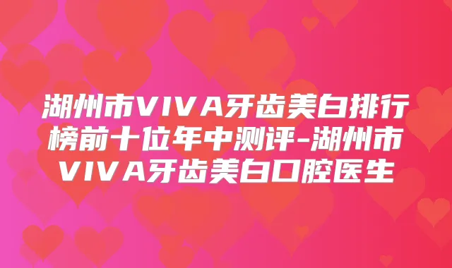 湖州市VIVA牙齿美白排行榜前十位年中测评-湖州市VIVA牙齿美白口腔医生