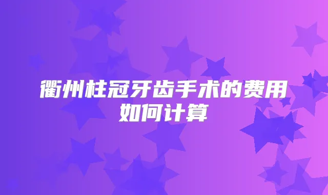 衢州柱冠牙齿手术的费用如何计算