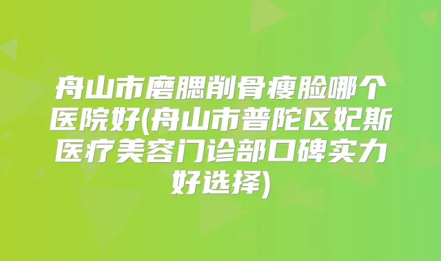 舟山市磨腮削骨瘦脸哪个医院好(舟山市普陀区妃斯医疗美容门诊部口碑实力好选择)