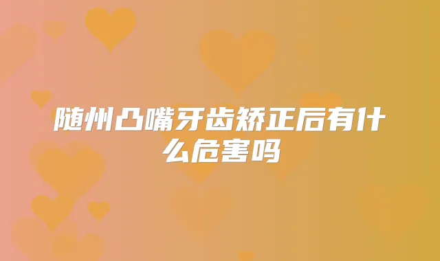 随州凸嘴牙齿矫正后有什么危害吗