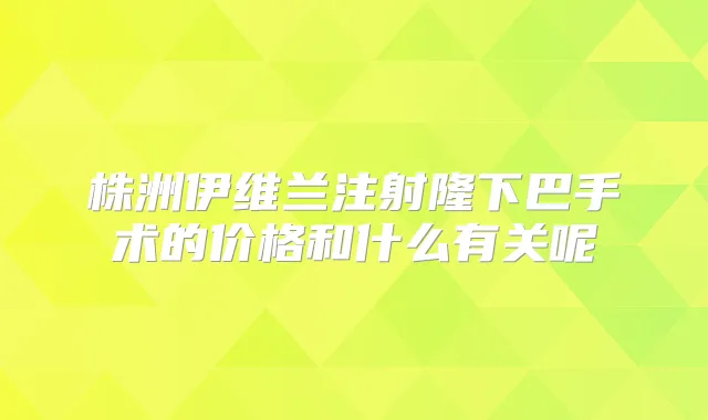 株洲伊维兰注射隆下巴手术的价格和什么有关呢