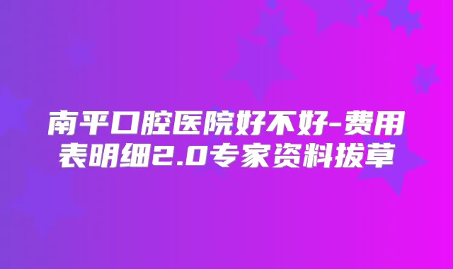 南平口腔医院好不好-费用表明细2.0专家资料拔草
