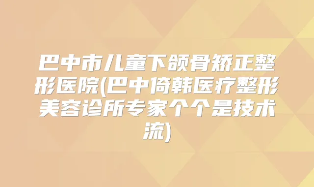 巴中市儿童下颌骨矫正整形医院(巴中倚韩医疗整形美容诊所专家个个是技术流)