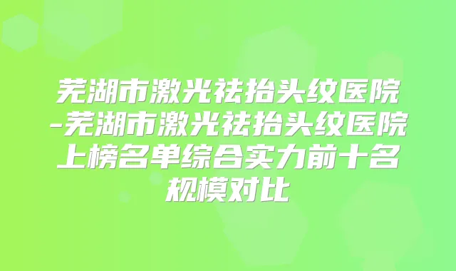 芜湖市激光祛抬头纹医院-芜湖市激光祛抬头纹医院上榜名单综合实力前十名规模对比