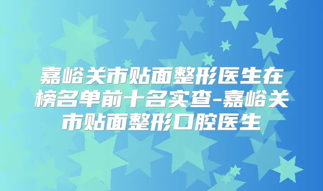 嘉峪关市贴面整形医生在榜名单前十名实查-嘉峪关市贴面整形口腔医生