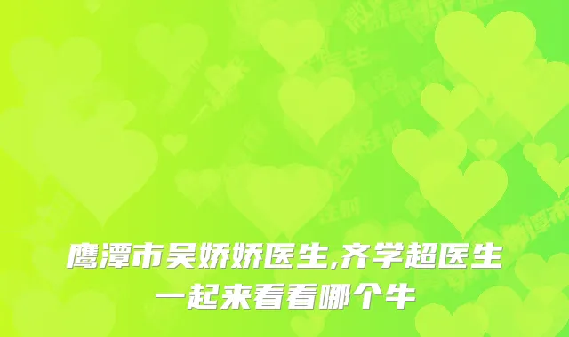 鹰潭市吴娇娇医生,齐学超医生一起来看看哪个牛