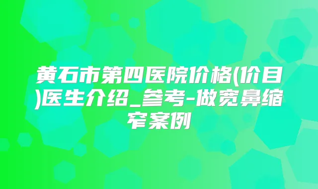 黄石市第四医院价格(价目)医生介绍_参考-做宽鼻缩窄案例