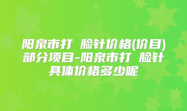 阳泉市打廋脸针价格(价目)部分项目-阳泉市打廋脸针具体价格多少呢