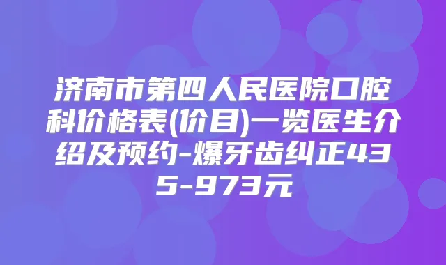 济南市第四人民医院口腔科价格表(价目)一览医生介绍及预约-爆牙齿纠正435-973元