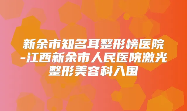 新余市知名耳整形榜医院-江西新余市人民医院激光整形美容科入围