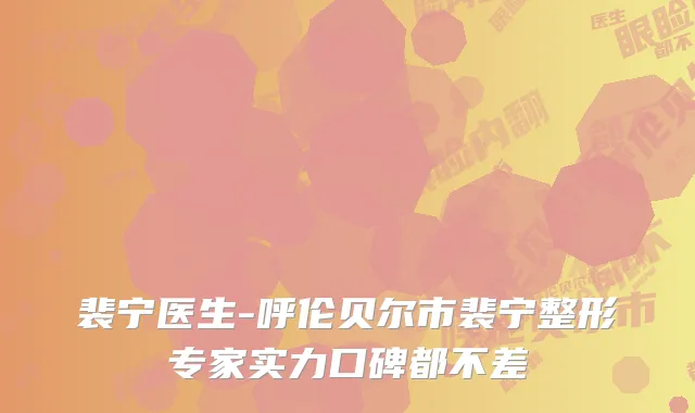 裴宁医生-呼伦贝尔市裴宁整形专家实力口碑都不差