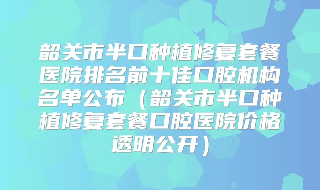 韶关市半口种植修复套餐医院排名前十佳口腔机构名单公布(韶关市半口种植修复套餐口腔医院价格透明公开)