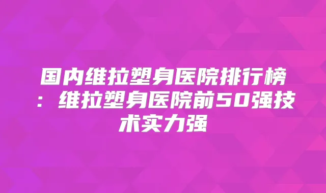 国内维拉塑身医院排行榜：维拉塑身医院前50强技术实力强