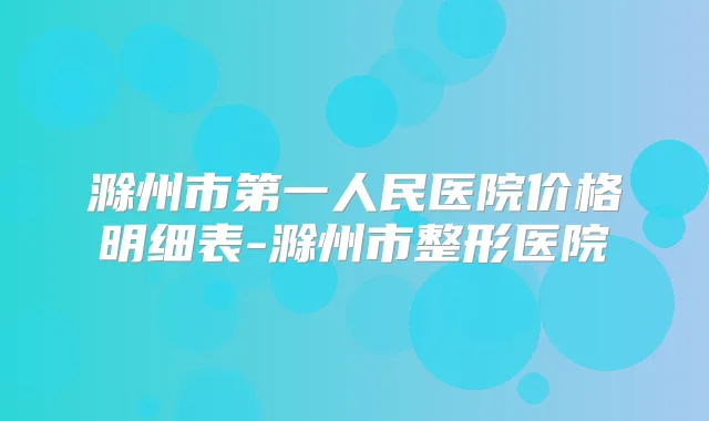 滁州市第一人民医院价格明细表-滁州市整形医院