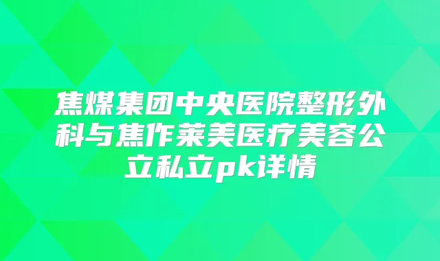 焦煤集团中央医院整形外科与焦作莱美医疗美容公立私立pk详情
