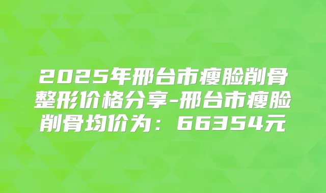 2025年邢台市瘦脸削骨整形价格分享-邢台市瘦脸削骨均价为:66354元