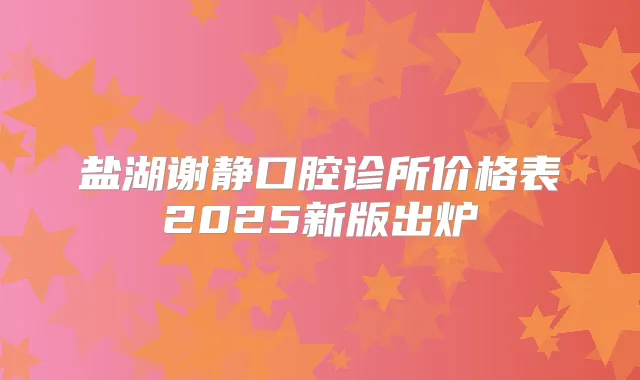 盐湖谢静口腔诊所价格表2025新版出炉