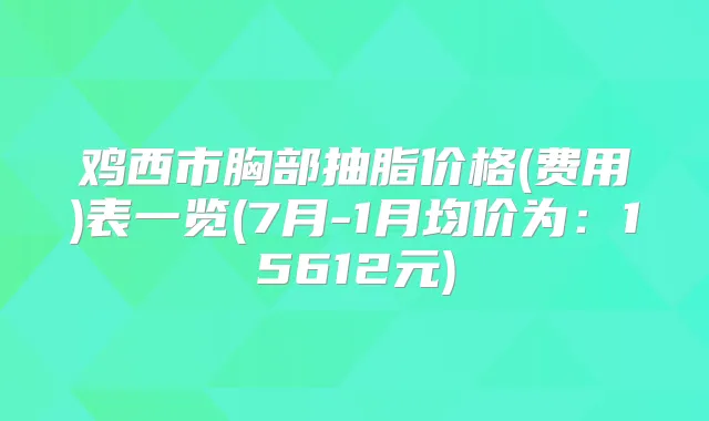 鸡西市胸部抽脂价格(费用)表一览(7月-1月均价为:15612元)