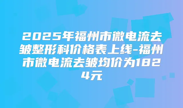 2025年福州市微电流去皱整形科价格表上线-福州市微电流去皱均价为1824元