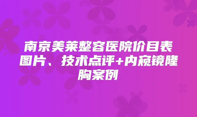 南京美莱整容医院价目表图片、技术点评+内窥镜隆胸案例