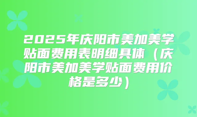 2025年庆阳市美加美学贴面费用表明细具体（庆阳市美加美学贴面费用价格是多少）