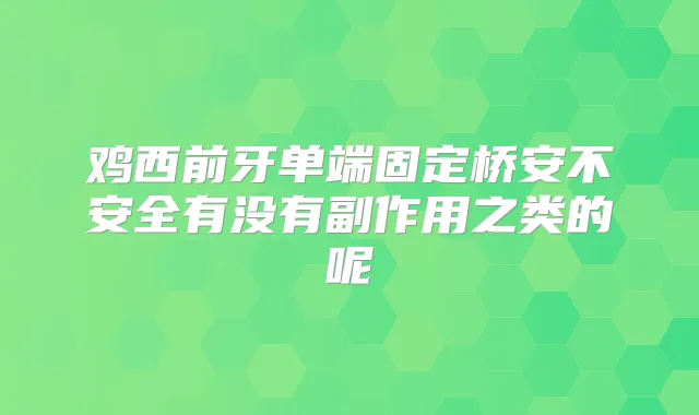 鸡西前牙单端固定桥安不安全有没有副作用之类的呢