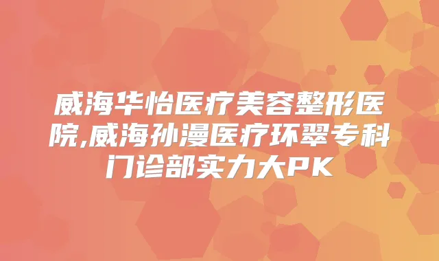 威海华怡医疗美容整形医院,威海孙漫医疗环翠专科门诊部实力大PK
