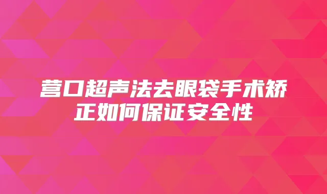 营口超声法去眼袋手术矫正如何安全性