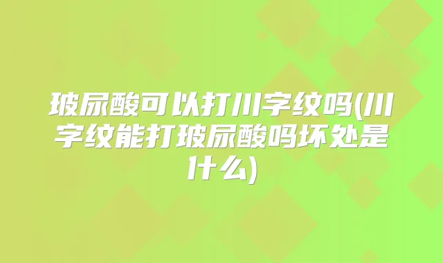 玻尿酸可以打川字纹吗(川字纹能打玻尿酸吗坏处是什么)