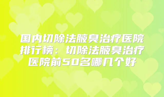 国内切除法腋臭医院排行榜:切除法腋臭医院前50名哪几个好