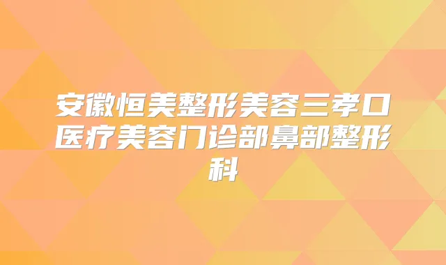 安徽恒美整形美容三孝口医疗美容门诊部鼻部整形科