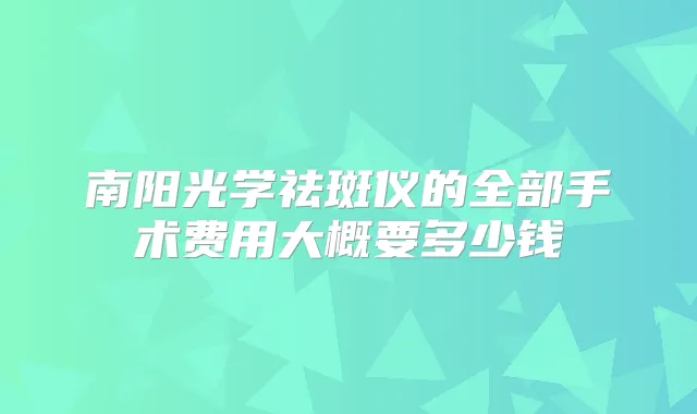 南阳光学祛斑仪的全部手术费用大概要多少钱
