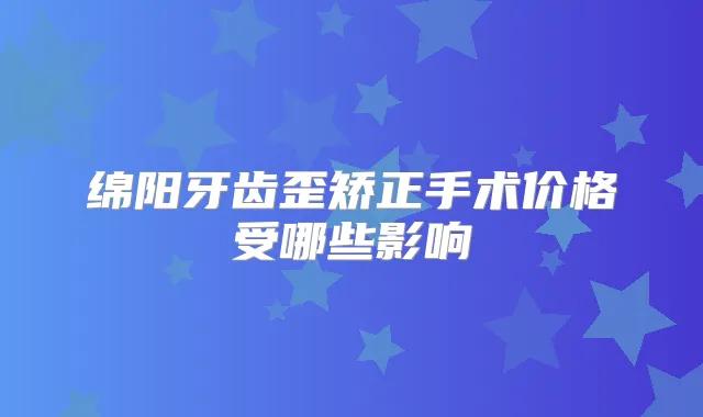 绵阳牙齿歪矫正手术价格受哪些影响