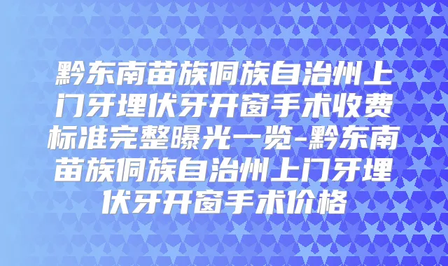黔东南苗族侗族自治州上门牙埋伏牙开窗手术收费标准完整曝光一览-黔东南苗族侗族自治州上门牙埋伏牙开窗手术价格