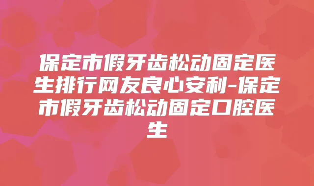 保定市假牙齿松动固定医生排行网友良心安利-保定市假牙齿松动固定口腔医生