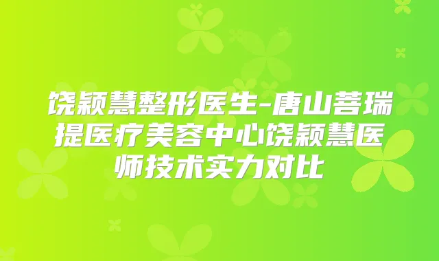 饶颖慧整形医生-唐山菩瑞提医疗美容中心饶颖慧医师技术实力对比
