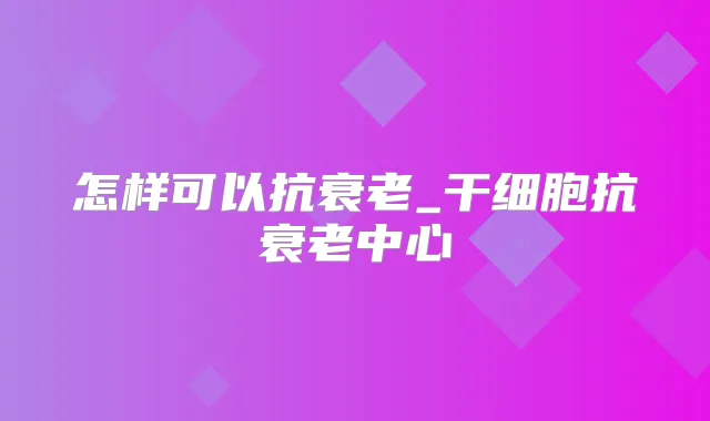 怎样可以抗衰老_干细胞抗衰老中心