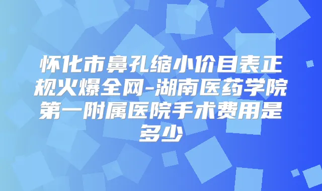 怀化市鼻孔缩小价目表正规火爆全网-湖南医药学院第一附属医院手术费用是多少