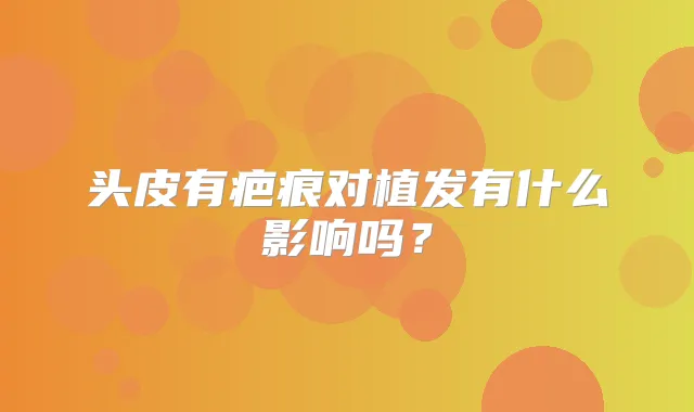 头皮有疤痕对植发有什么影响吗?