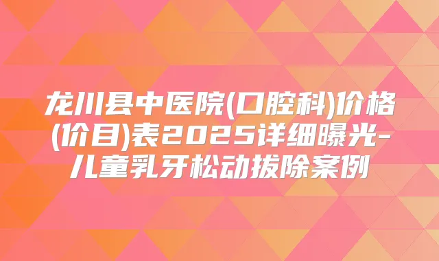 龙川县中医院(口腔科)价格(价目)表2025详细曝光-儿童乳牙松动拔除案例