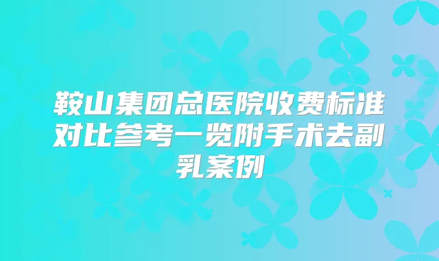 鞍山集团总医院收费标准对比参考一览附手术去副乳案例